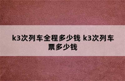 k3次列车全程多少钱 k3次列车票多少钱